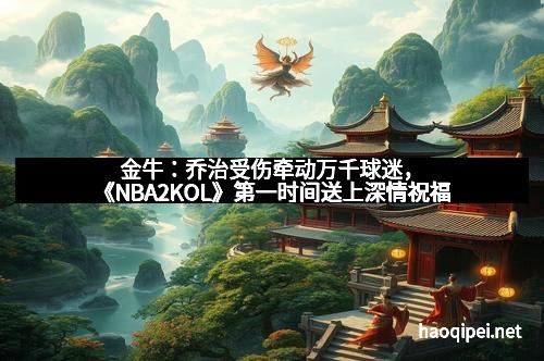 金牛：乔治受伤牵动万千球迷，《NBA2KOL》第一时间送上深情祝福