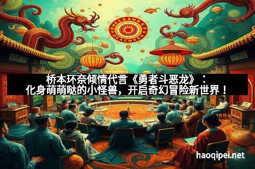 桥本环奈倾情代言《勇者斗恶龙》：化身萌萌哒的小怪兽，开启奇幻冒险新世界！